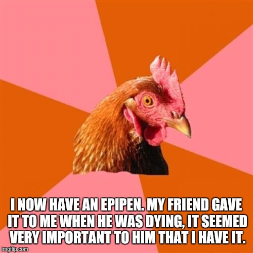 The last anti-joke | I NOW HAVE AN EPIPEN. MY FRIEND GAVE IT TO ME WHEN HE WAS DYING, IT SEEMED VERY IMPORTANT TO HIM THAT I HAVE IT. | image tagged in memes,anti joke chicken | made w/ Imgflip meme maker
