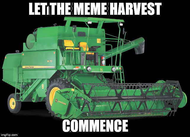 memebine harvesting | LET THE MEME HARVEST; COMMENCE | image tagged in harvest,meme harvest,memes | made w/ Imgflip meme maker