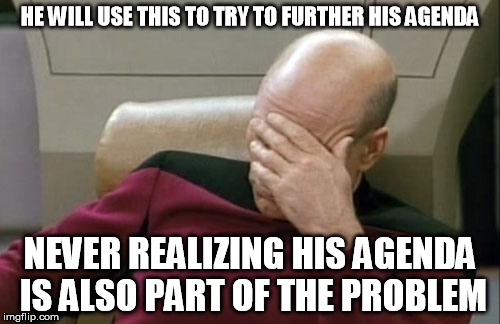 Captain Picard Facepalm | HE WILL USE THIS TO TRY TO FURTHER HIS AGENDA; NEVER REALIZING HIS AGENDA IS ALSO PART OF THE PROBLEM | image tagged in memes,captain picard facepalm | made w/ Imgflip meme maker