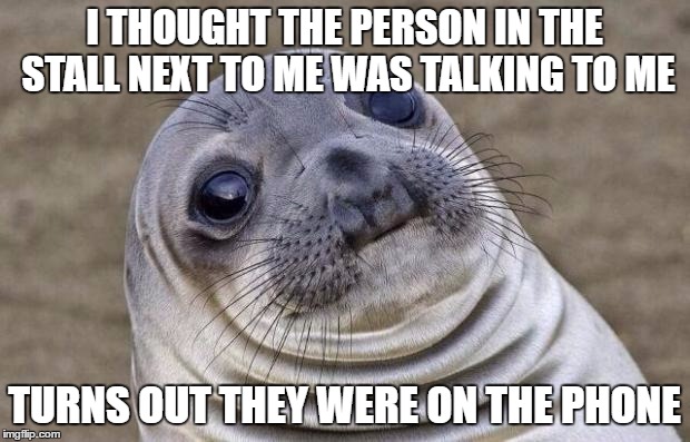 Awkward Moment Sealion | I THOUGHT THE PERSON IN THE STALL NEXT TO ME WAS TALKING TO ME; TURNS OUT THEY WERE ON THE PHONE | image tagged in memes,awkward moment sealion | made w/ Imgflip meme maker