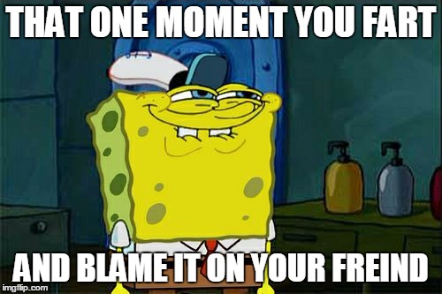 Don't You Squidward Meme | THAT ONE MOMENT YOU FART; AND BLAME IT ON YOUR FREIND | image tagged in memes,dont you squidward | made w/ Imgflip meme maker