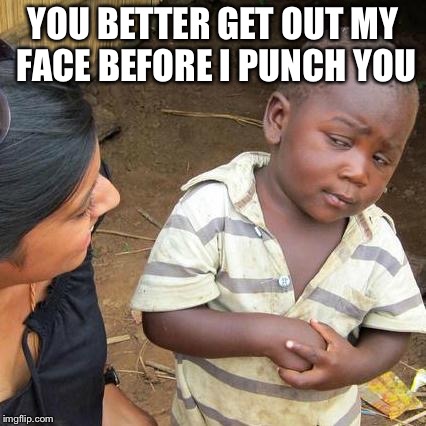 Third World Skeptical Kid Meme | YOU BETTER GET OUT MY FACE BEFORE I PUNCH YOU | image tagged in memes,third world skeptical kid | made w/ Imgflip meme maker