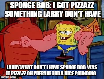 Strong Sponge Bob  | SPONGE BOB: I GOT PIZZAZZ SOMETHING LARRY DON'T HAVE; LARRY:WHAT DON'T I HAVE SPONGE BOB  WAS IT PIZZAZZ OH PREPARE FOR A NICE POUNDING | image tagged in strong sponge bob | made w/ Imgflip meme maker