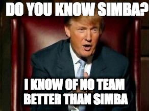 Donald Trump | DO YOU KNOW SIMBA? I KNOW OF NO TEAM BETTER THAN SIMBA | image tagged in donald trump | made w/ Imgflip meme maker