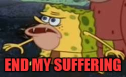 caveman spongebob | END MY SUFFERING | image tagged in caveman spongebob | made w/ Imgflip meme maker