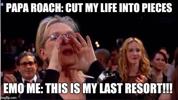 Meryl Streep Oscar | PAPA ROACH: CUT MY LIFE INTO PIECES; EMO ME: THIS IS MY LAST RESORT!!! | image tagged in meryl streep oscar | made w/ Imgflip meme maker