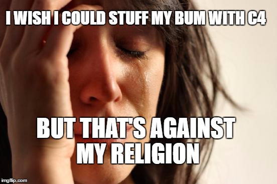Biggest dilemma in terrorism.. | I WISH I COULD STUFF MY BUM WITH C4; BUT THAT'S AGAINST MY RELIGION | image tagged in memes,first world problems,c4,terrorism,bum,religion | made w/ Imgflip meme maker