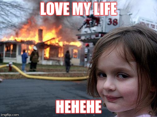 Disaster Girl | LOVE MY LIFE; HEHEHE | image tagged in memes,disaster girl | made w/ Imgflip meme maker