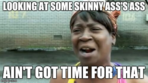 Ain't Nobody Got Time For That Meme | LOOKING AT SOME SKINNY ASS'S ASS AIN'T GOT TIME FOR THAT | image tagged in memes,aint nobody got time for that | made w/ Imgflip meme maker