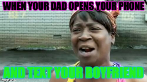 Ain't Nobody Got Time For That Meme | WHEN YOUR DAD OPENS YOUR PHONE; AND TEXT YOUR BOYFRIEND | image tagged in memes,aint nobody got time for that | made w/ Imgflip meme maker