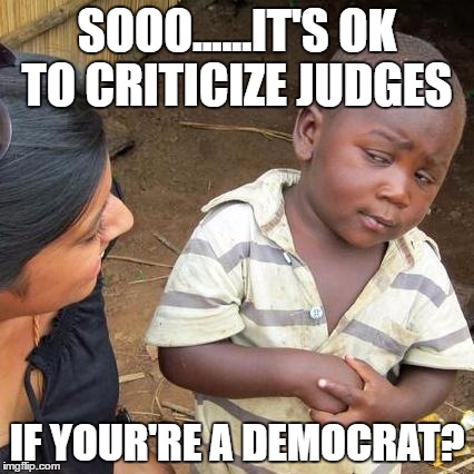 Third World Skeptical Kid | SOO0......IT'S OK TO CRITICIZE JUDGES; IF YOUR'RE A DEMOCRAT? | image tagged in memes,third world skeptical kid | made w/ Imgflip meme maker