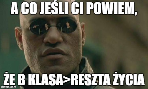 Matrix Morpheus Meme | A CO JEŚLI CI POWIEM, ŻE B KLASA>RESZTA ŻYCIA | image tagged in memes,matrix morpheus | made w/ Imgflip meme maker
