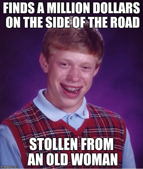 Bad Luck Brian | FINDS A MILLION DOLLARS ON THE SIDE OF THE ROAD; STOLLEN FROM AN OLD WOMAN | image tagged in memes,bad luck brian | made w/ Imgflip meme maker