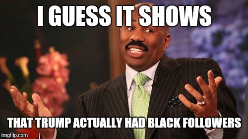 Steve Harvey Meme | I GUESS IT SHOWS THAT TRUMP ACTUALLY HAD BLACK FOLLOWERS | image tagged in memes,steve harvey | made w/ Imgflip meme maker