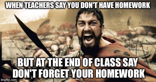 Sparta Leonidas | WHEN TEACHERS SAY YOU DON'T HAVE HOMEWORK; BUT AT THE END OF CLASS SAY DON'T FORGET YOUR HOMEWORK | image tagged in memes,sparta leonidas | made w/ Imgflip meme maker