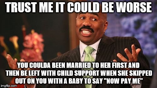 Steve Harvey Meme | TRUST ME IT COULD BE WORSE YOU COULDA BEEN MARRIED TO HER FIRST AND THEN BE LEFT WITH CHILD SUPPORT WHEN SHE SKIPPED OUT ON YOU WITH A BABY  | image tagged in memes,steve harvey | made w/ Imgflip meme maker