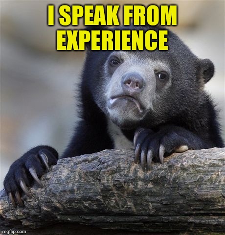 Confession Bear Meme | I SPEAK FROM EXPERIENCE | image tagged in memes,confession bear | made w/ Imgflip meme maker