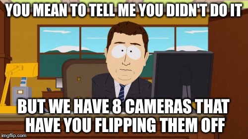 Aaaaand Its Gone | YOU MEAN TO TELL ME YOU DIDN'T DO IT; BUT WE HAVE 8 CAMERAS THAT HAVE YOU FLIPPING THEM OFF | image tagged in memes,aaaaand its gone | made w/ Imgflip meme maker