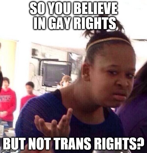 Black Girl Wat | SO YOU BELIEVE IN GAY RIGHTS; BUT NOT TRANS RIGHTS? | image tagged in memes,black girl wat | made w/ Imgflip meme maker