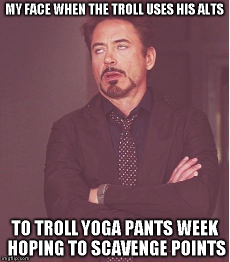 Alt using troll awareness meme | MY FACE WHEN THE TROLL USES HIS ALTS; TO TROLL YOGA PANTS WEEK HOPING TO SCAVENGE POINTS | image tagged in memes,face you make robert downey jr,alt using trolls,awareness,alt accounts,icts | made w/ Imgflip meme maker