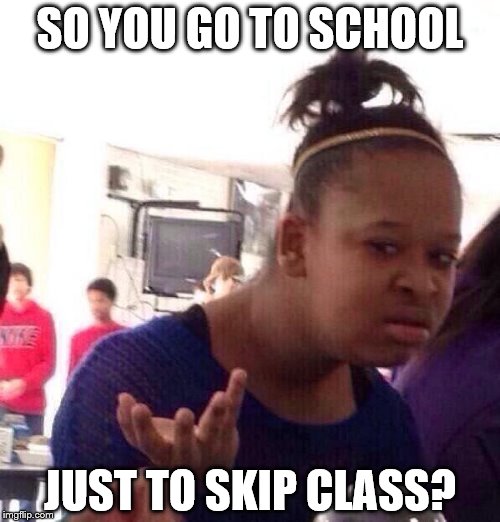 Black Girl Wat | SO YOU GO TO SCHOOL; JUST TO SKIP CLASS? | image tagged in memes,black girl wat | made w/ Imgflip meme maker