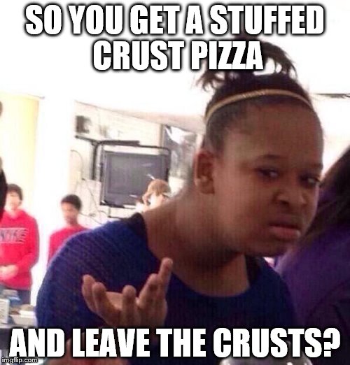 Black Girl Wat | SO YOU GET A STUFFED CRUST PIZZA; AND LEAVE THE CRUSTS? | image tagged in memes,black girl wat | made w/ Imgflip meme maker