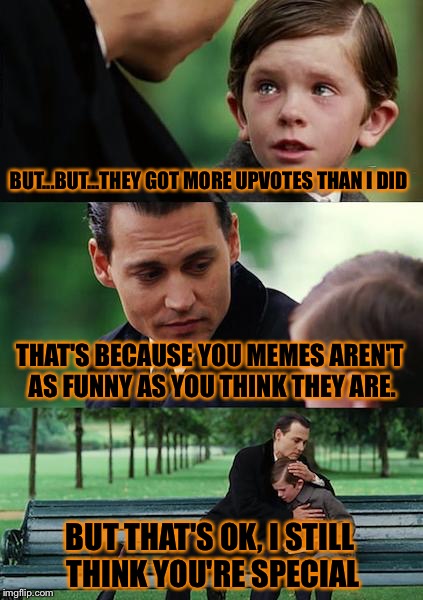 What I think when I see people complaining about their memes not getting votes | BUT...BUT...THEY GOT MORE UPVOTES THAN I DID; THAT'S BECAUSE YOU MEMES AREN'T AS FUNNY AS YOU THINK THEY ARE. BUT THAT'S OK, I STILL THINK YOU'RE SPECIAL | image tagged in memes,finding neverland | made w/ Imgflip meme maker