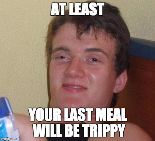 10 Guy Meme | AT LEAST YOUR LAST MEAL WILL BE TRIPPY | image tagged in memes,10 guy | made w/ Imgflip meme maker