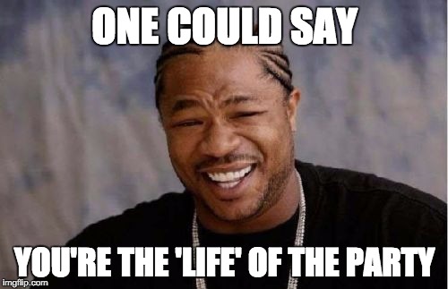 Yo Dawg Heard You Meme | ONE COULD SAY YOU'RE THE 'LIFE' OF THE PARTY | image tagged in memes,yo dawg heard you | made w/ Imgflip meme maker