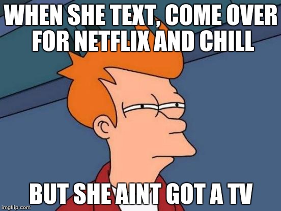 Futurama Fry Meme | WHEN SHE TEXT, COME OVER FOR NETFLIX AND CHILL; BUT SHE AINT GOT A TV | image tagged in memes,futurama fry | made w/ Imgflip meme maker