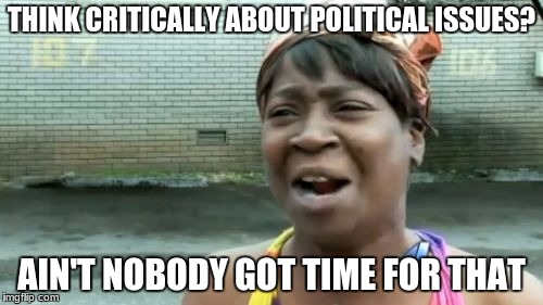 Use my brain to think critically about political issues? | THINK CRITICALLY ABOUT POLITICAL ISSUES? AIN'T NOBODY GOT TIME FOR THAT | image tagged in memes,aint nobody got time for that | made w/ Imgflip meme maker