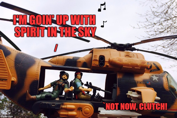 I'M GOIN' UP WITH SPIRIT IN THE SKY; /; `NOT NOW, CLUTCH! | image tagged in spirit in the sky | made w/ Imgflip meme maker