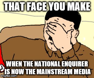 THAT FACE YOU MAKE WHEN THE NATIONAL ENQUIRER IS NOW THE MAINSTREAM MEDIA | made w/ Imgflip meme maker