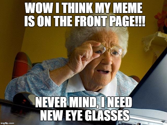 Grandma Finds The Internet | WOW I THINK MY MEME IS ON THE FRONT PAGE!!! NEVER MIND, I NEED NEW EYE GLASSES | image tagged in memes,grandma finds the internet | made w/ Imgflip meme maker