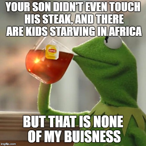 But That's None Of My Business Meme | YOUR SON DIDN'T EVEN TOUCH HIS STEAK, AND THERE ARE KIDS STARVING IN AFRICA; BUT THAT IS NONE OF MY BUISNESS | image tagged in memes,but thats none of my business,kermit the frog | made w/ Imgflip meme maker