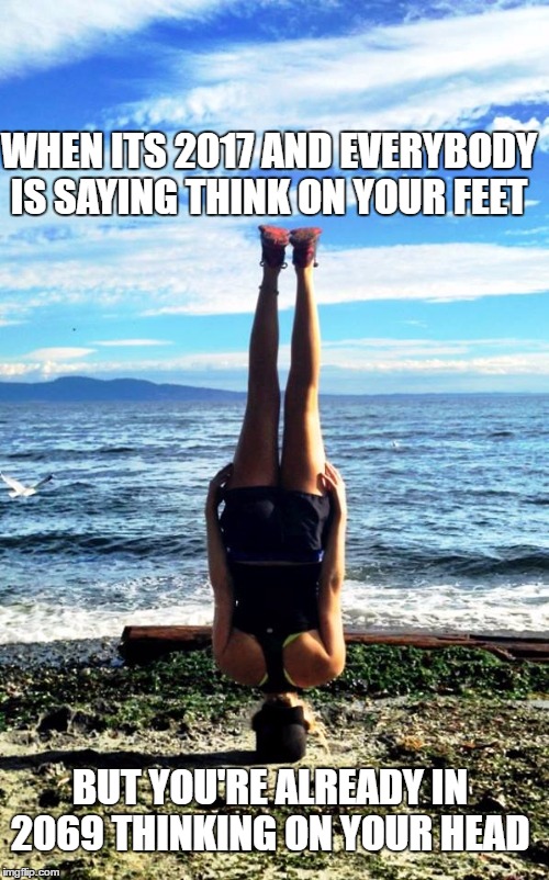WHEN ITS 2017 AND EVERYBODY IS SAYING THINK ON YOUR FEET; BUT YOU'RE ALREADY IN 2069 THINKING ON YOUR HEAD | image tagged in upside down,people,2017,beach,thinking | made w/ Imgflip meme maker