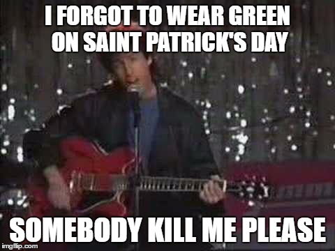I forgot to wear green on ST. Patrick's Day | I FORGOT TO WEAR GREEN ON SAINT PATRICK'S DAY; SOMEBODY KILL ME PLEASE | image tagged in somebody kill me please | made w/ Imgflip meme maker