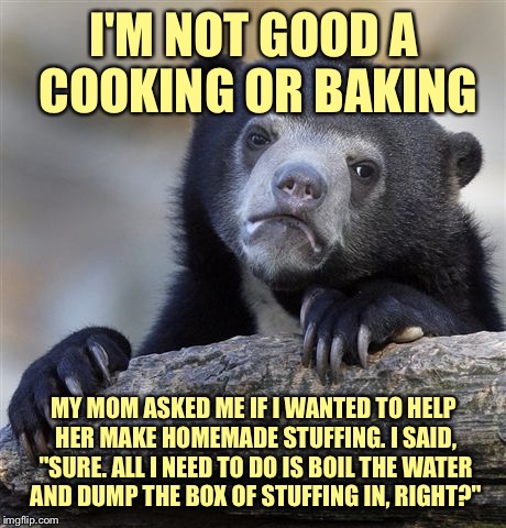 Apparently there's an alternative to Stove Top? | I'M NOT GOOD A COOKING OR BAKING; MY MOM ASKED ME IF I WANTED TO HELP HER MAKE HOMEMADE STUFFING. I SAID, "SURE. ALL I NEED TO DO IS BOIL THE WATER AND DUMP THE BOX OF STUFFING IN, RIGHT?" | image tagged in memes,confession bear | made w/ Imgflip meme maker