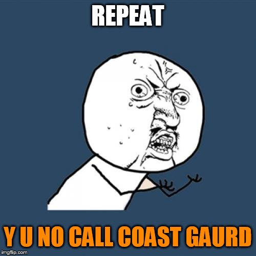 Y U No | REPEAT; Y U NO CALL COAST GAURD | image tagged in memes,y u no | made w/ Imgflip meme maker