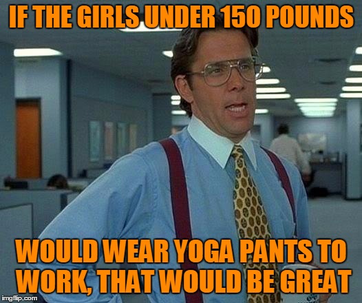 That Would Be Great Meme | IF THE GIRLS UNDER 15O POUNDS WOULD WEAR YOGA PANTS TO WORK, THAT WOULD BE GREAT | image tagged in memes,that would be great | made w/ Imgflip meme maker