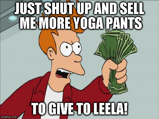 JUST SHUT UP AND SELL ME MORE YOGA PANTS TO GIVE TO LEELA! | made w/ Imgflip meme maker
