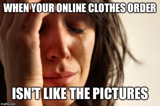 First World Problems | WHEN YOUR ONLINE CLOTHES ORDER; ISN'T LIKE THE PICTURES | image tagged in memes,first world problems | made w/ Imgflip meme maker