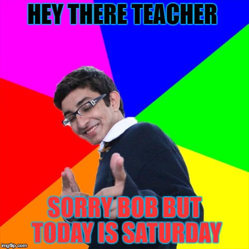 Subtle Pickup Liner | HEY THERE TEACHER; SORRY BOB BUT TODAY IS SATURDAY | image tagged in memes,subtle pickup liner | made w/ Imgflip meme maker