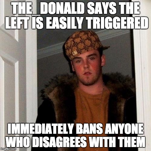 Scumbag Steve Meme | THE_DONALD SAYS THE LEFT IS EASILY TRIGGERED; IMMEDIATELY BANS ANYONE WHO DISAGREES WITH THEM | image tagged in memes,scumbag steve | made w/ Imgflip meme maker