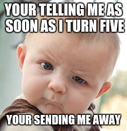 Skeptical Baby Meme | YOUR TELLING ME AS SOON AS I TURN FIVE; YOUR SENDING ME AWAY | image tagged in memes,skeptical baby | made w/ Imgflip meme maker