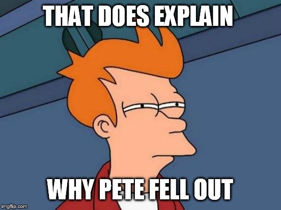 Futurama Fry Meme | THAT DOES EXPLAIN WHY PETE FELL OUT | image tagged in memes,futurama fry | made w/ Imgflip meme maker
