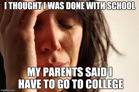 First World Problems Meme | I THOUGHT I WAS DONE WITH SCHOOL; MY PARENTS SAID I HAVE TO GO TO COLLEGE | image tagged in memes,first world problems | made w/ Imgflip meme maker