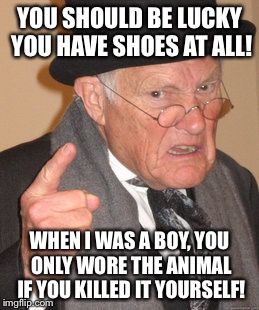 YOU SHOULD BE LUCKY YOU HAVE SHOES AT ALL! WHEN I WAS A BOY, YOU ONLY WORE THE ANIMAL IF YOU KILLED IT YOURSELF! | image tagged in memes,back in my day | made w/ Imgflip meme maker