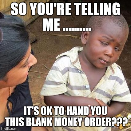Third World Skeptical Kid Meme | SO YOU'RE TELLING ME .......... IT'S OK TO HAND YOU THIS BLANK MONEY ORDER??? | image tagged in memes,third world skeptical kid | made w/ Imgflip meme maker