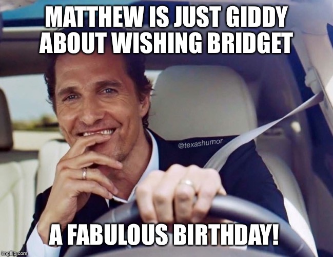 Matthew McConaughey | MATTHEW IS JUST GIDDY ABOUT WISHING BRIDGET; A FABULOUS BIRTHDAY! | image tagged in matthew mcconaughey | made w/ Imgflip meme maker